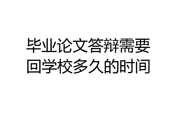 毕业论文答辩需要回学校多久的时间