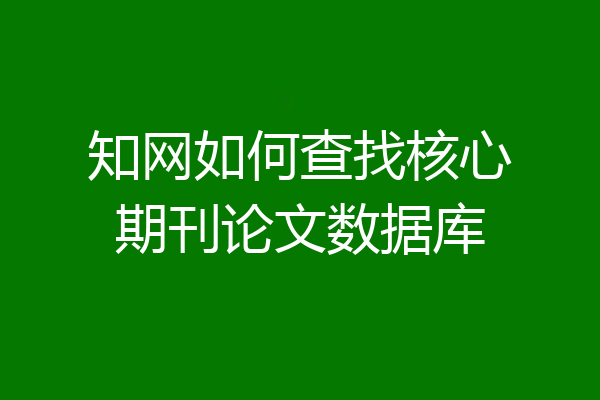 知网如何查找核心期刊论文数据库