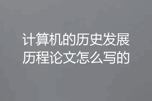 计算机的历史发展历程论文怎么写的