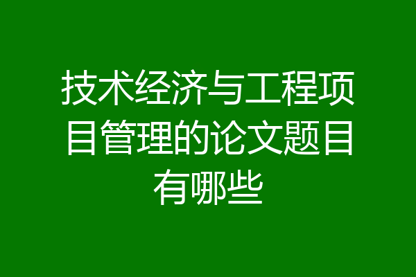 技术经济与工程项目管理的论文题目有哪些