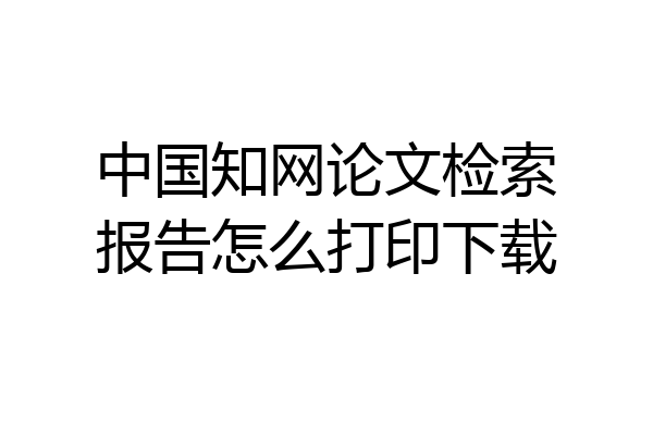 中国知网论文检索报告怎么打印下载