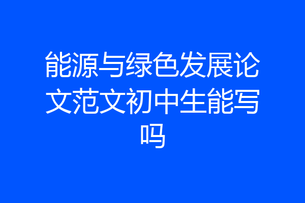 能源与绿色发展论文范文初中生能写吗