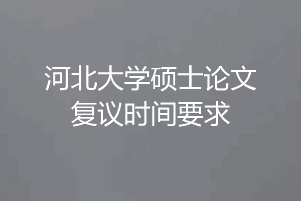 河北大学硕士论文复议时间要求