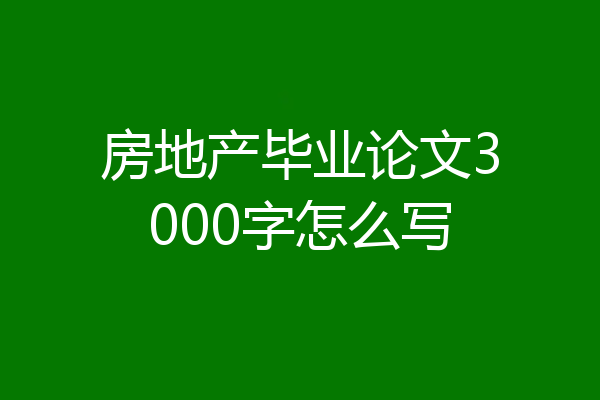 房地产毕业论文3000字怎么写