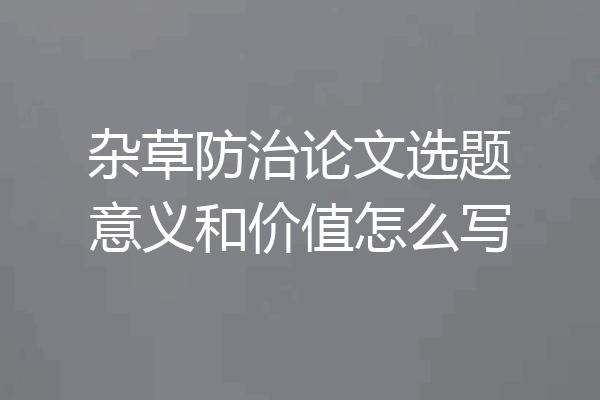 杂草防治论文选题意义和价值怎么写