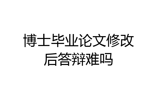 博士毕业论文修改后答辩难吗