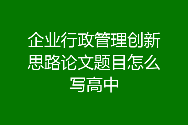 企业行政管理创新思路论文题目怎么写高中