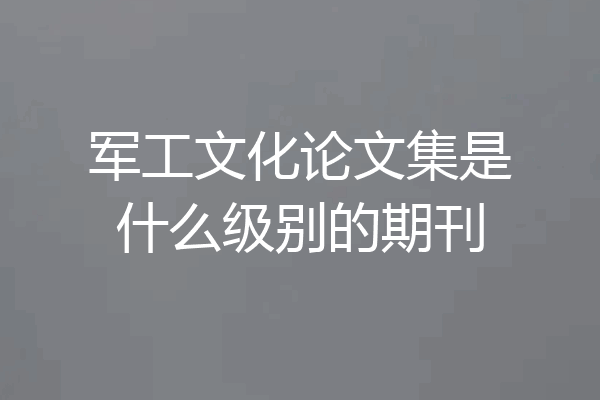 军工文化论文集是什么级别的期刊
