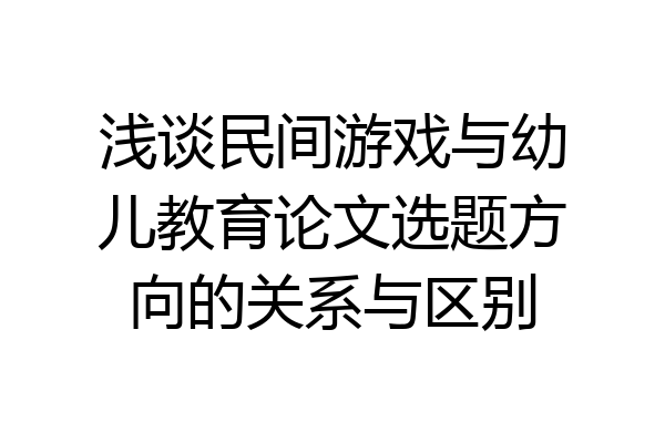 浅谈民间游戏与幼儿教育论文选题方向的关系与区别