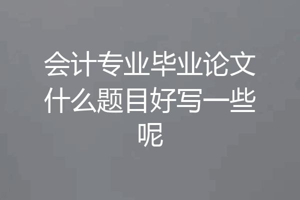 会计专业毕业论文什么题目好写一些呢
