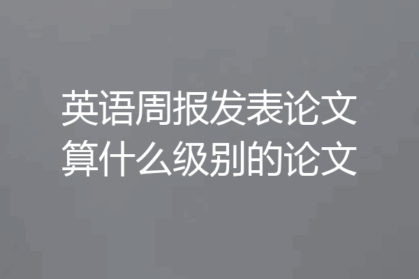英语周报发表论文算什么级别的论文