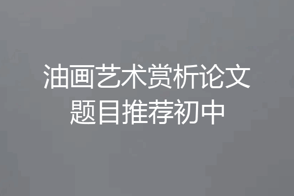 油画艺术赏析论文题目推荐初中
