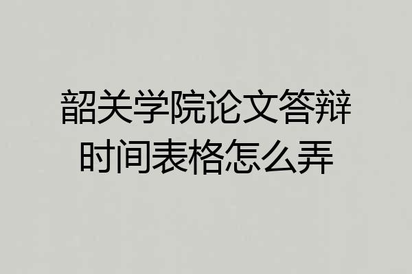 韶关学院论文答辩时间表格怎么弄
