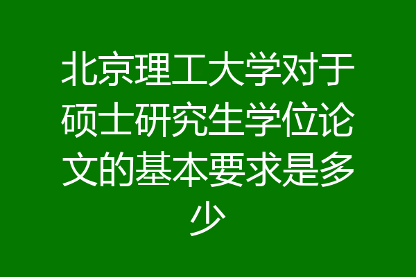 北京理工大学对于硕士研究生学位论文的基本要求是多少