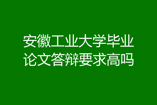 安徽工业大学毕业论文答辩要求高吗