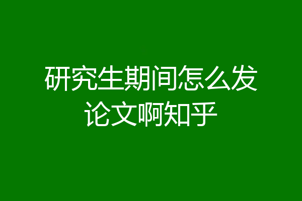 研究生期间怎么发论文啊知乎