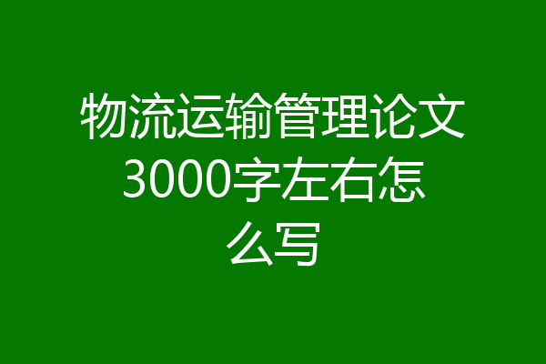 物流运输管理论文3000字左右怎么写