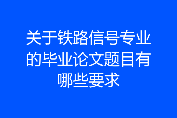 关于铁路信号专业的毕业论文题目有哪些要求