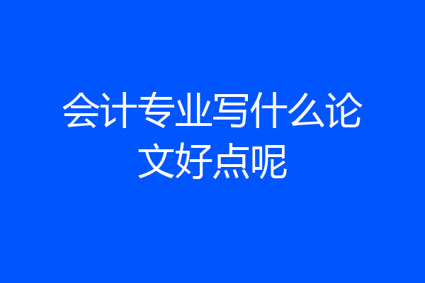 会计专业写什么论文好点呢