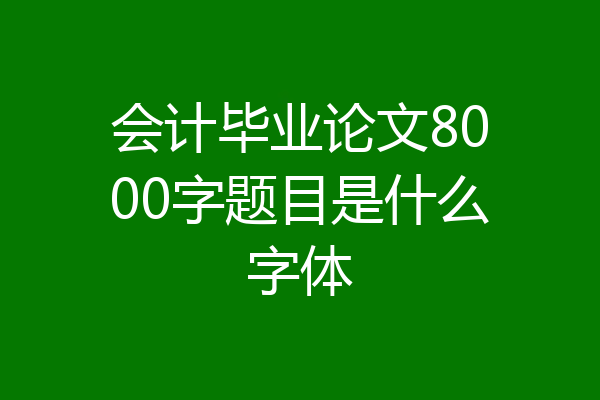 会计毕业论文8000字题目是什么字体