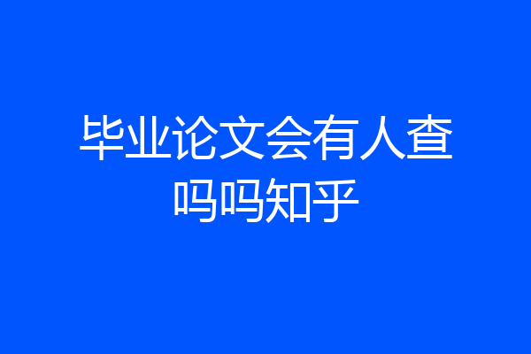 毕业论文会有人查吗吗知乎