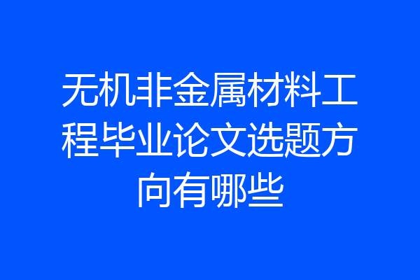 无机非金属材料工程毕业论文选题方向有哪些