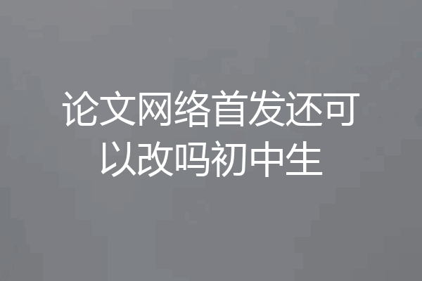 论文网络首发还可以改吗初中生