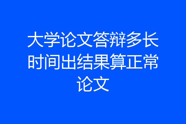 大学论文答辩多长时间出结果算正常论文