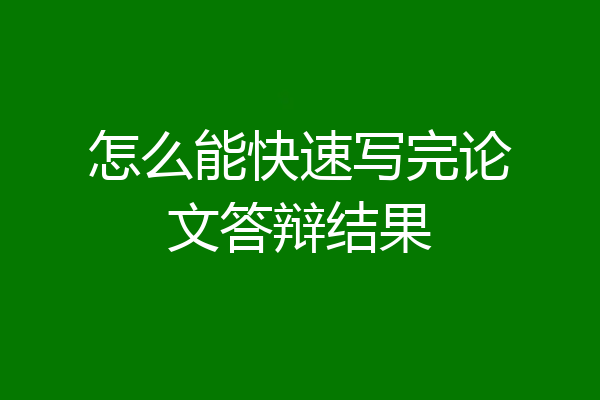 怎么能快速写完论文答辩结果