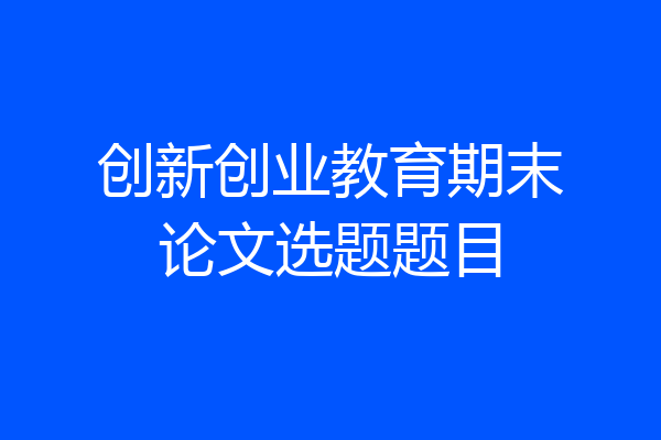 创新创业教育期末论文选题题目