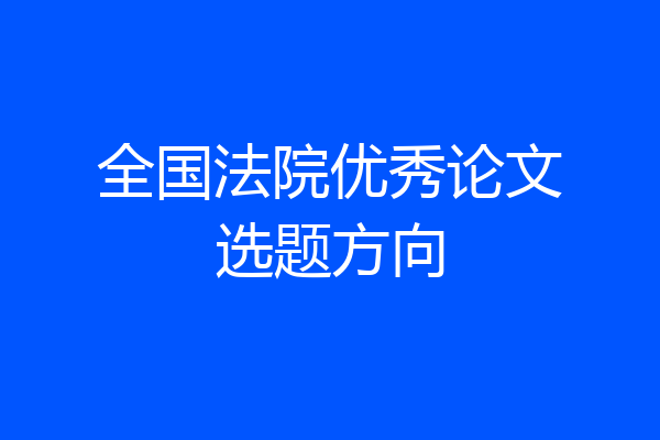 全国法院优秀论文选题方向