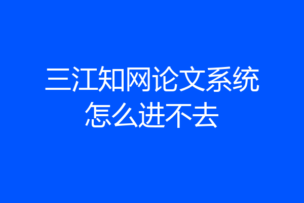 三江知网论文系统怎么进不去
