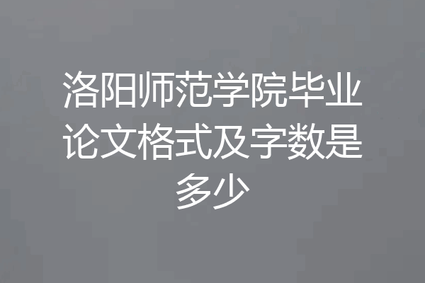 洛阳师范学院毕业论文格式及字数是多少