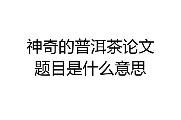 神奇的普洱茶论文题目是什么意思