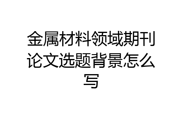 金属材料领域期刊论文选题背景怎么写