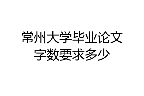 常州大学毕业论文字数要求多少