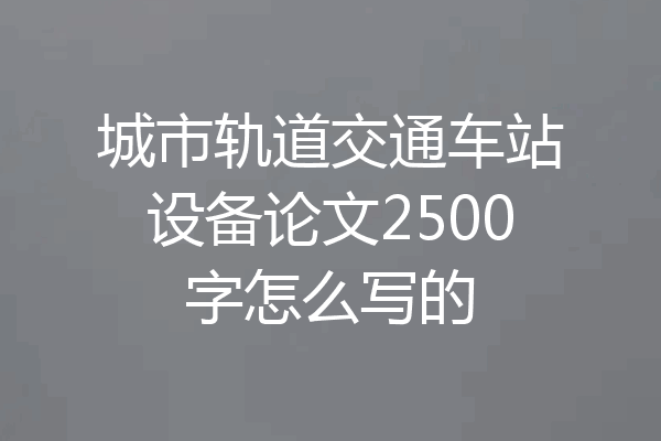 城市轨道交通车站设备论文2500字怎么写的