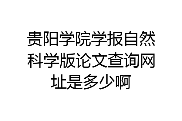 贵阳学院学报自然科学版论文查询网址是多少啊