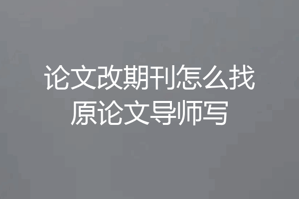 论文改期刊怎么找原论文导师写