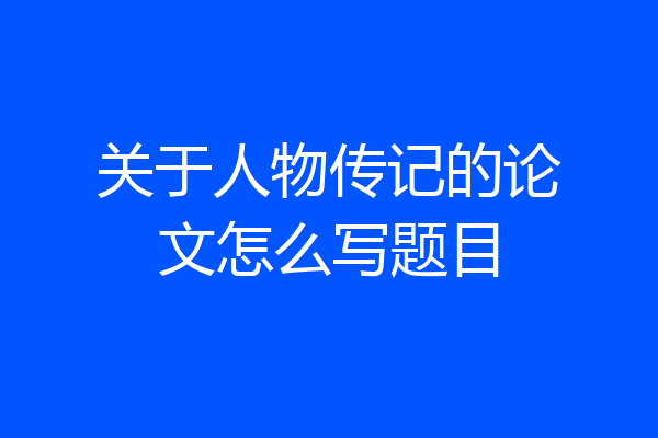 关于人物传记的论文怎么写题目