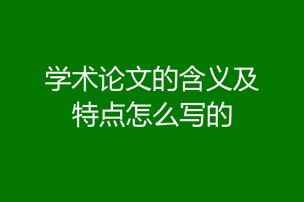 学术论文的含义及特点怎么写的