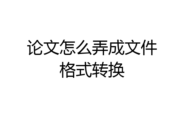 论文怎么弄成文件格式转换