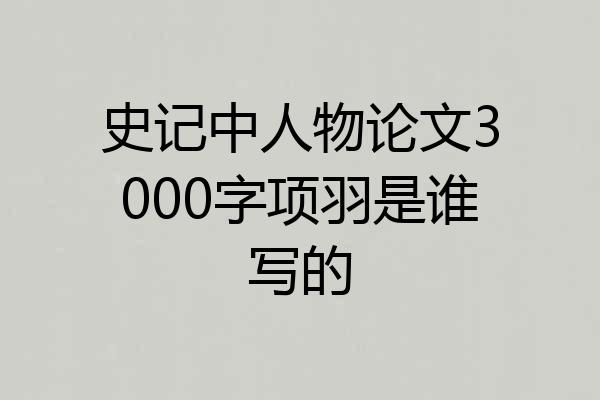 史记中人物论文3000字项羽是谁写的