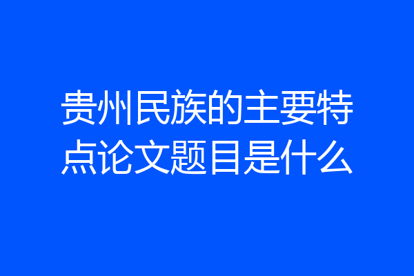 贵州民族的主要特点论文题目是什么