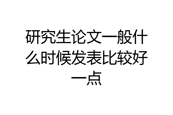 研究生论文一般什么时候发表比较好一点