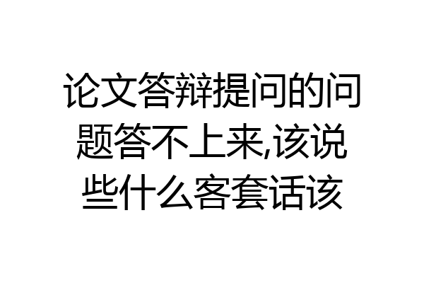 论文答辩提问的问题答不上来,该说些什么客套话该