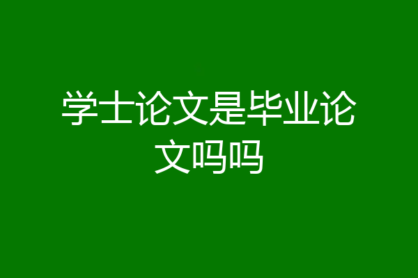 学士论文是毕业论文吗吗
