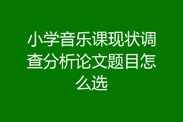 小学音乐课现状调查分析论文题目怎么选