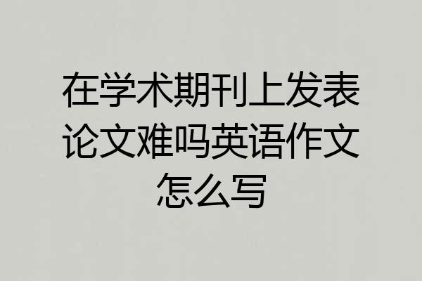 在学术期刊上发表论文难吗英语作文怎么写