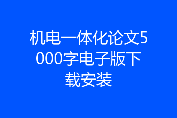 机电一体化论文5000字电子版下载安装
